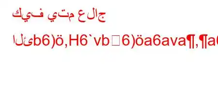 كيف يتم علاج الئb6),H6`vb6)a6ava,a6'